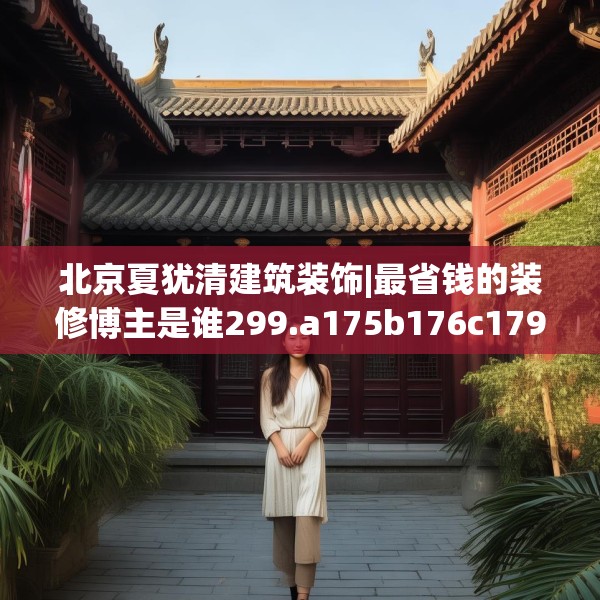 北京夏犹清建筑装饰|最省钱的装修博主是谁299.a175b176c179fgy.186cvcx