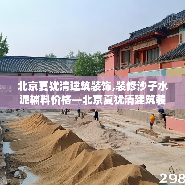 北京夏犹清建筑装饰,装修沙子水泥辅料价格—北京夏犹清建筑装饰298.a174b175c178fgy.185sdA