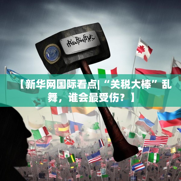 【新华网国际看点|“关税大棒”乱舞，谁会最受伤？】