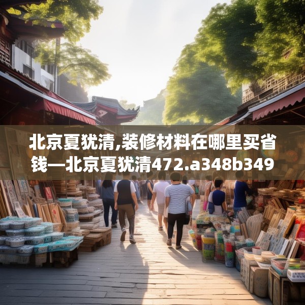 北京夏犹清,装修材料在哪里买省钱—北京夏犹清472.a348b349c352fgy.359htyj
