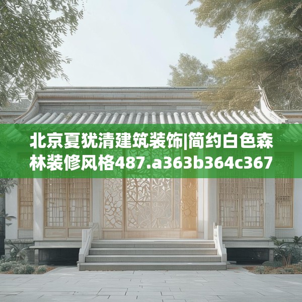 北京夏犹清建筑装饰|简约白色森林装修风格487.a363b364c367fgy.374jhhj