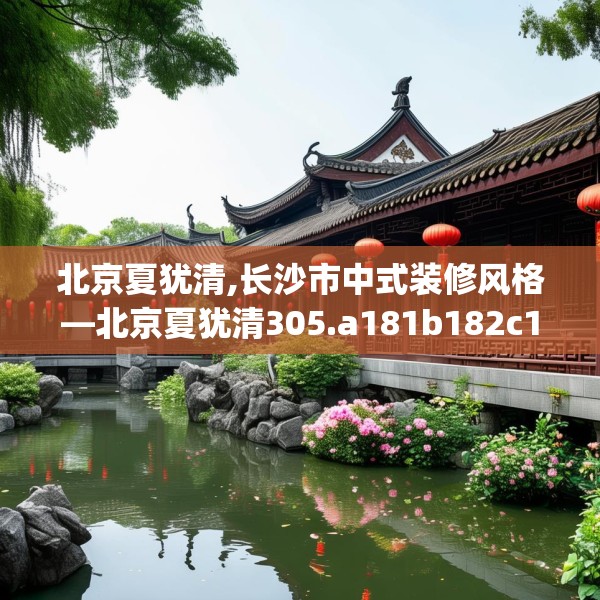 北京夏犹清,长沙市中式装修风格—北京夏犹清305.a181b182c185fgy.192bnbn
