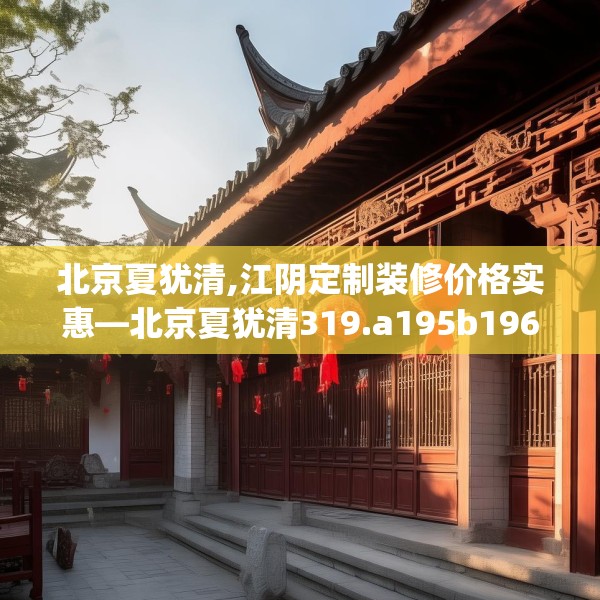 北京夏犹清,江阴定制装修价格实惠—北京夏犹清319.a195b196c199fgy.206poiy