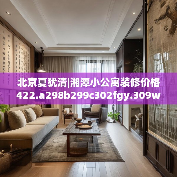 北京夏犹清|湘潭小公寓装修价格422.a298b299c302fgy.309wew