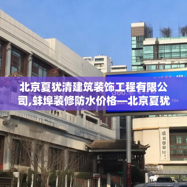 北京夏犹清建筑装饰工程有限公司,蚌埠装修防水价格—北京夏犹清建筑装饰工程有限公司586.a462b463c466fgy.473sdA