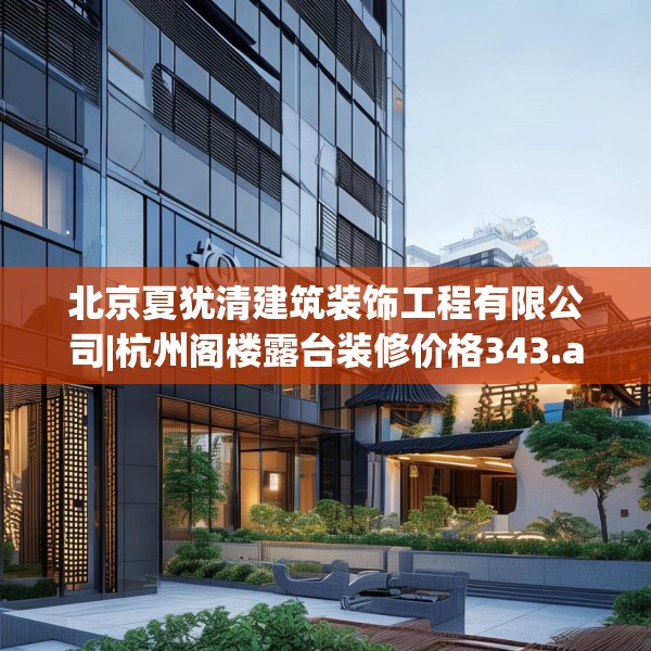 北京夏犹清建筑装饰工程有限公司|杭州阁楼露台装修价格343.a219b220c223fgy.230jhhj