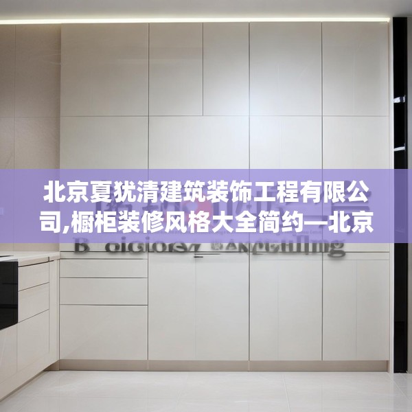 北京夏犹清建筑装饰工程有限公司,橱柜装修风格大全简约—北京夏犹清建筑装饰工程有限公司179.a55b56c59fgy.66bnbn