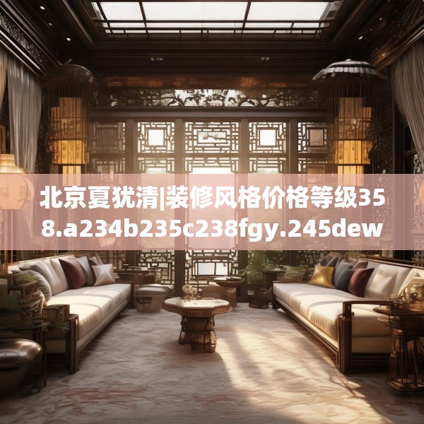 北京夏犹清|装修风格价格等级358.a234b235c238fgy.245dewqe