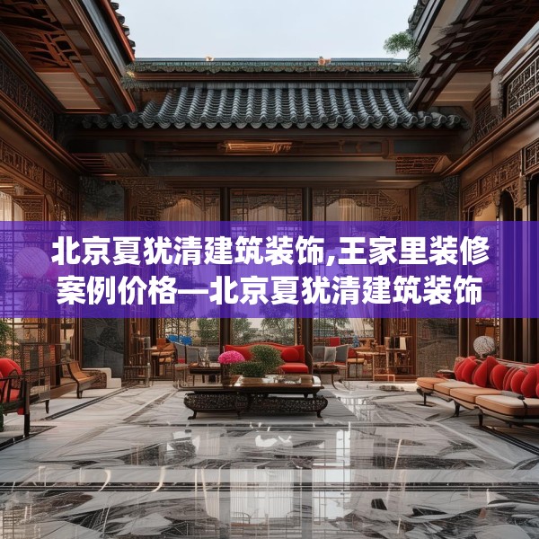 北京夏犹清建筑装饰,王家里装修案例价格—北京夏犹清建筑装饰301.a177b178c181fgy.188poiy