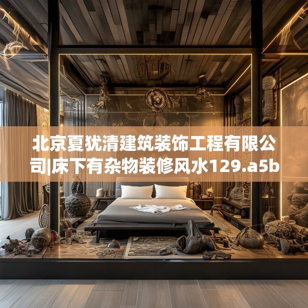 北京夏犹清建筑装饰工程有限公司|床下有杂物装修风水129.a5b6c9fgy.16uyk