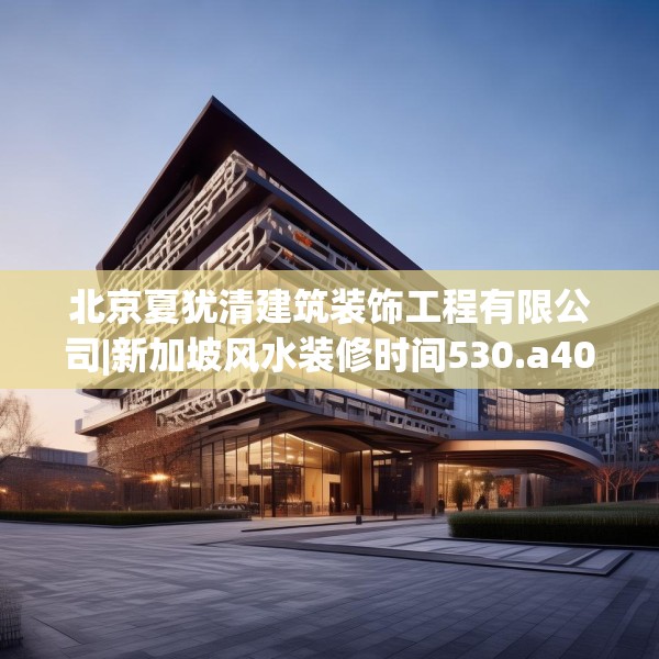 北京夏犹清建筑装饰工程有限公司|新加坡风水装修时间530.a406b407c410fgy.417wew