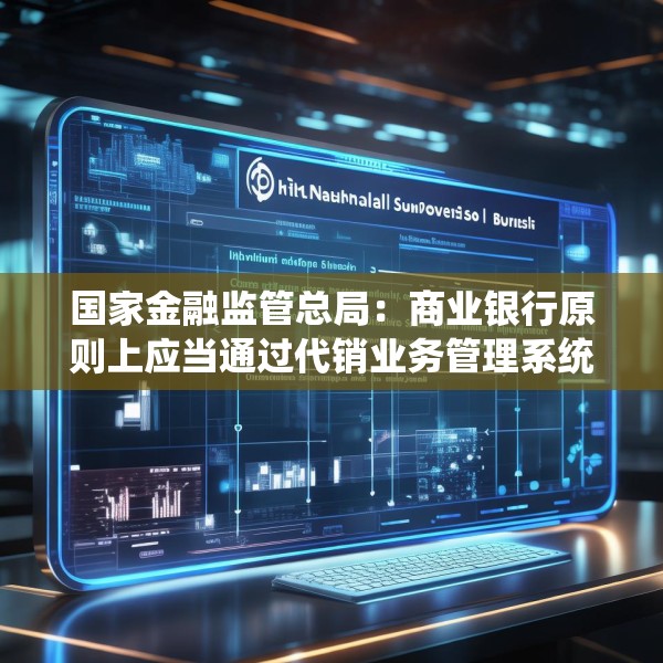 国家金融监管总局：商业银行原则上应当通过代销业务管理系统进行销售