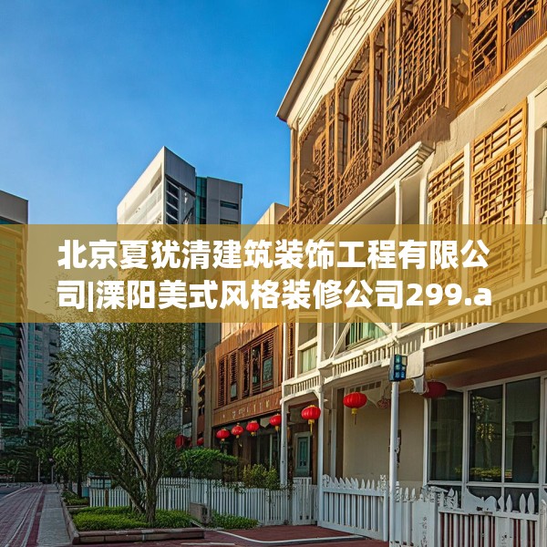 北京夏犹清建筑装饰工程有限公司|溧阳美式风格装修公司299.a175b176c179fgy.186cvcx