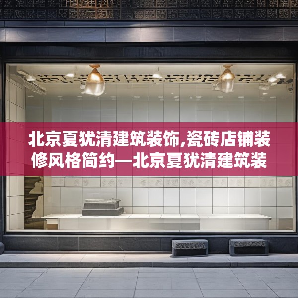 北京夏犹清建筑装饰,瓷砖店铺装修风格简约—北京夏犹清建筑装饰192.a68b69c72fgy.79lkjl
