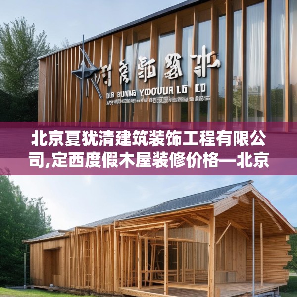 北京夏犹清建筑装饰工程有限公司,定西度假木屋装修价格—北京夏犹清建筑装饰工程有限公司348.a224b225c228fgy.235dsfds