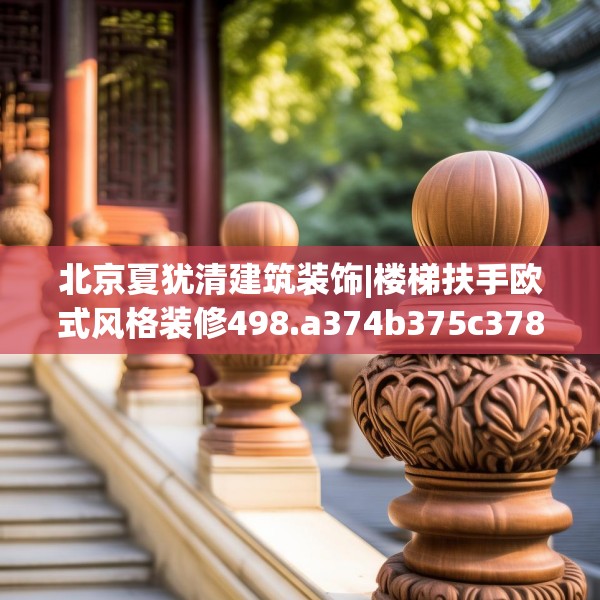 北京夏犹清建筑装饰|楼梯扶手欧式风格装修498.a374b375c378fgy.385lkjl