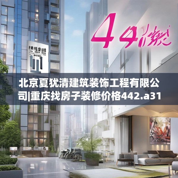 北京夏犹清建筑装饰工程有限公司|重庆找房子装修价格442.a318b319c322fgy.329sdA