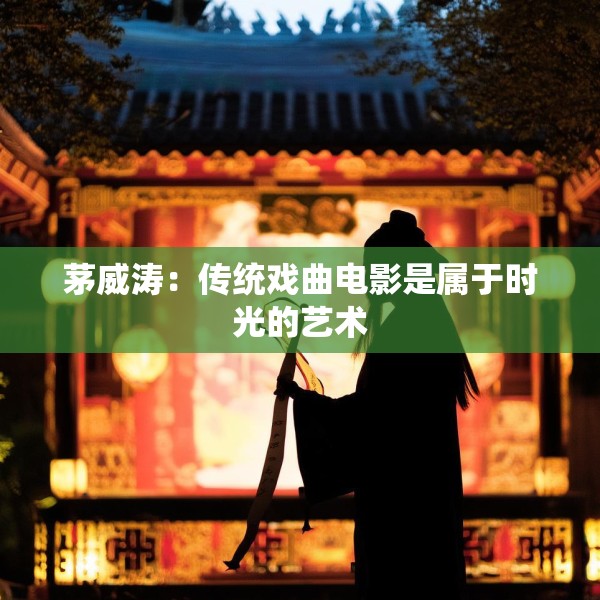 茅威涛：传统戏曲电影是属于时光的艺术