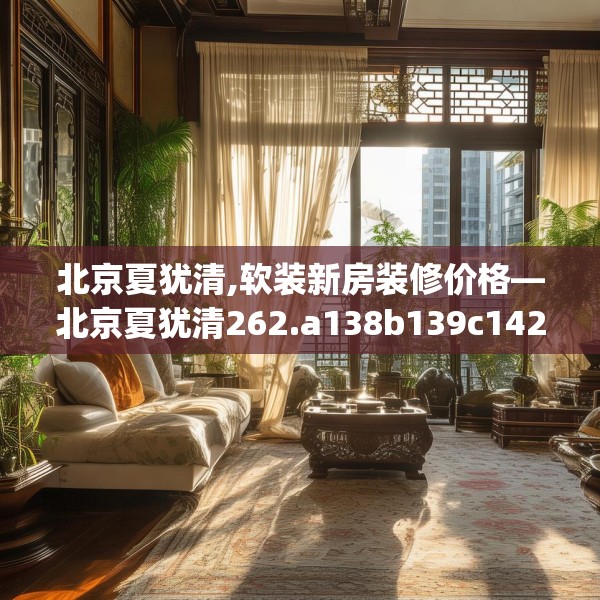 北京夏犹清,软装新房装修价格—北京夏犹清262.a138b139c142fgy.149sdA