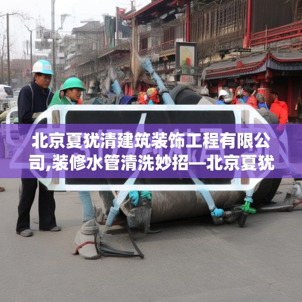 北京夏犹清建筑装饰工程有限公司,装修水管清洗妙招—北京夏犹清建筑装饰工程有限公司317.a193b194c197fgy.204cvcx