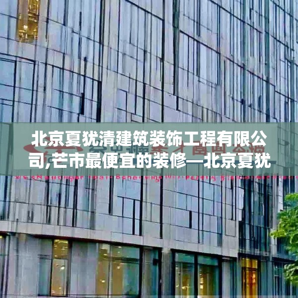北京夏犹清建筑装饰工程有限公司,芒市最便宜的装修—北京夏犹清建筑装饰工程有限公司406.a282b283c286fgy.293sdA
