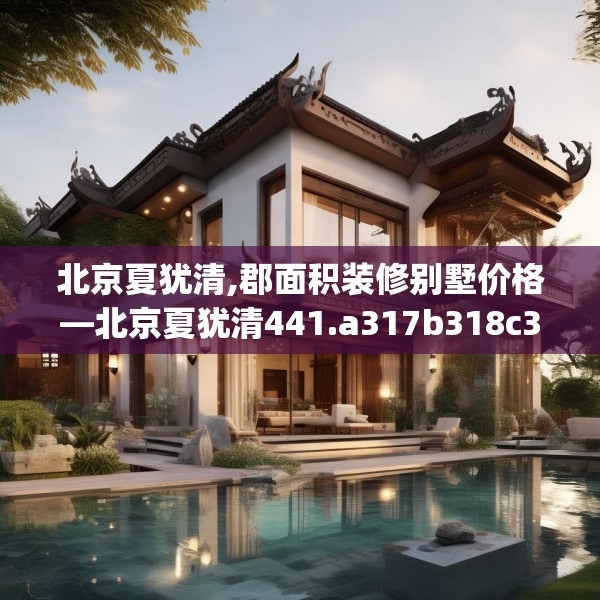 北京夏犹清,郡面积装修别墅价格—北京夏犹清441.a317b318c321fgy.328fghfd