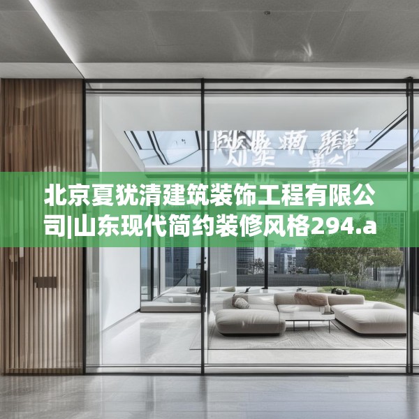 北京夏犹清建筑装饰工程有限公司|山东现代简约装修风格294.a170b171c174fgy.181dsfds