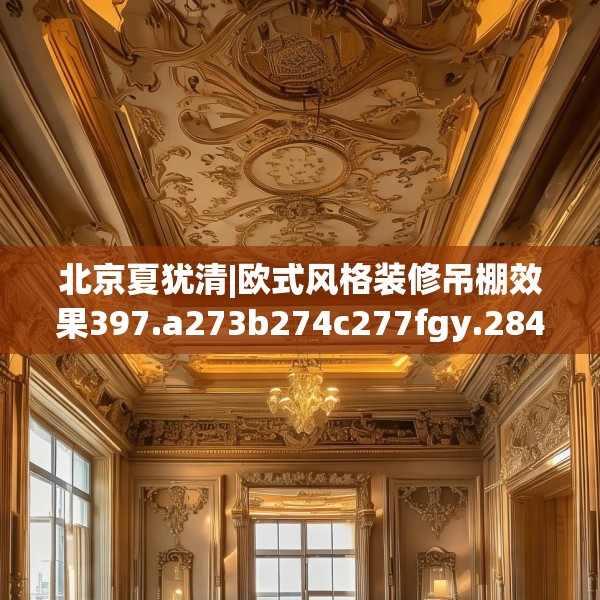北京夏犹清|欧式风格装修吊棚效果397.a273b274c277fgy.284jhhj