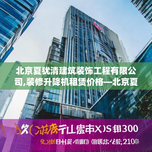 北京夏犹清建筑装饰工程有限公司,装修升降机租赁价格—北京夏犹清建筑装饰工程有限公司277.a153b154c157fgy.164fdsfds