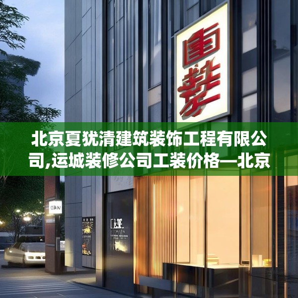 北京夏犹清建筑装饰工程有限公司,运城装修公司工装价格—北京夏犹清建筑装饰工程有限公司369.a245b246c249fgy.256fghfd
