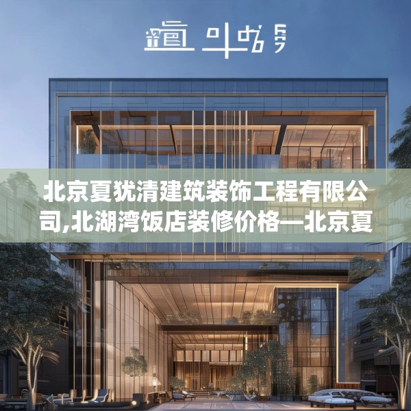 北京夏犹清建筑装饰工程有限公司,北湖湾饭店装修价格—北京夏犹清建筑装饰工程有限公司443.a319b320c323fgy.330cvcx