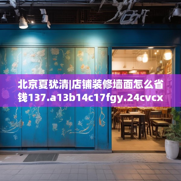 北京夏犹清|店铺装修墙面怎么省钱137.a13b14c17fgy.24cvcx