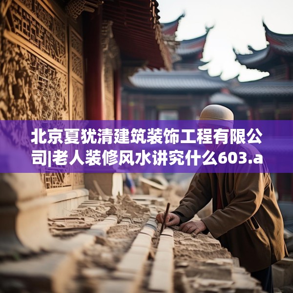 北京夏犹清建筑装饰工程有限公司|老人装修风水讲究什么603.a479b480c483fgy.490fghfd