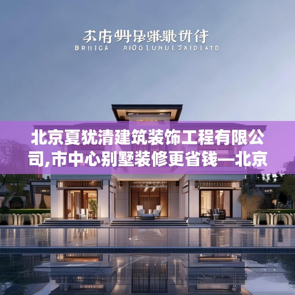 北京夏犹清建筑装饰工程有限公司,市中心别墅装修更省钱—北京夏犹清建筑装饰工程有限公司417.a293b294c297fgy.304uyk