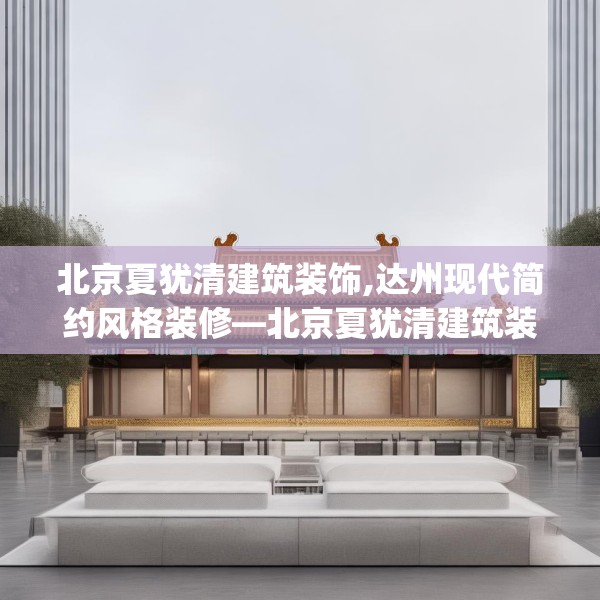 北京夏犹清建筑装饰,达州现代简约风格装修—北京夏犹清建筑装饰520.a396b397c400fgy.407dewqe