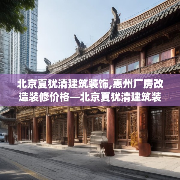 北京夏犹清建筑装饰,惠州厂房改造装修价格—北京夏犹清建筑装饰296.a172b173c176fgy.183wew