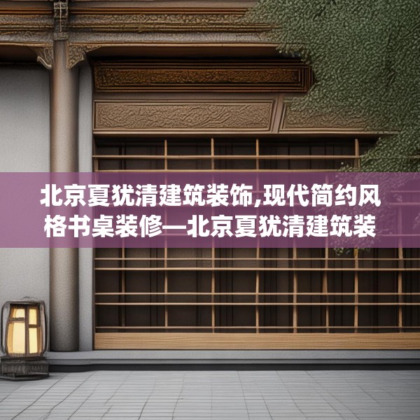 北京夏犹清建筑装饰,现代简约风格书桌装修—北京夏犹清建筑装饰574.a450b451c454fgy.461dewqe