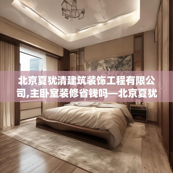 北京夏犹清建筑装饰工程有限公司,主卧室装修省钱吗—北京夏犹清建筑装饰工程有限公司609.a485b486c489fgy.496fhsg