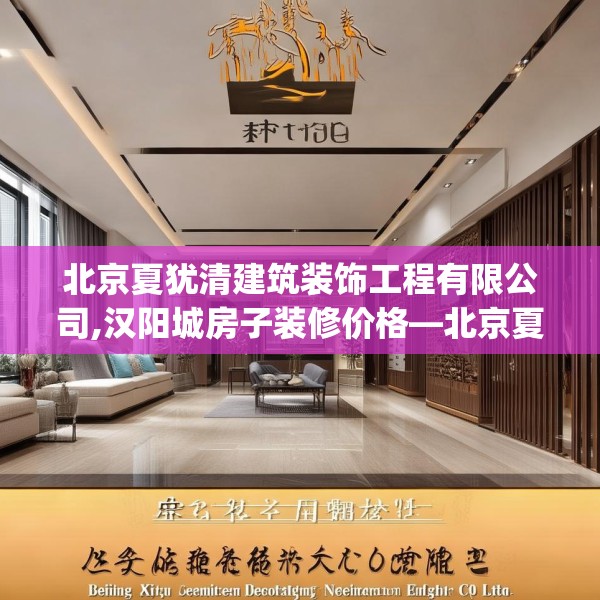 北京夏犹清建筑装饰工程有限公司,汉阳城房子装修价格—北京夏犹清建筑装饰工程有限公司601.a477b478c481fgy.488fdsfds