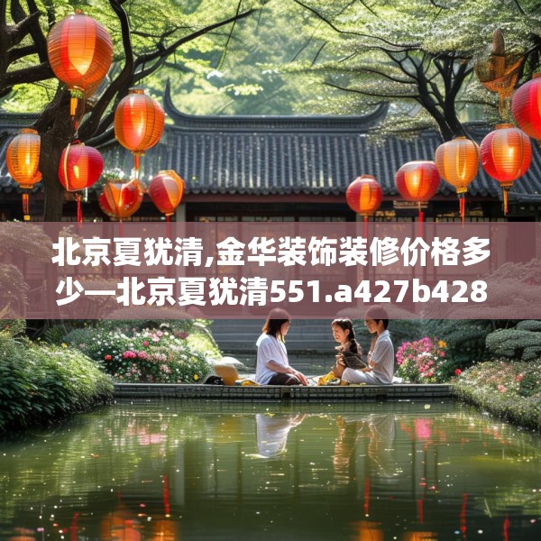 北京夏犹清,金华装饰装修价格多少—北京夏犹清551.a427b428c431fgy.438cvcx