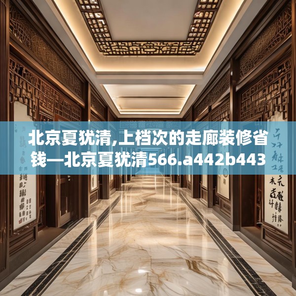 北京夏犹清,上档次的走廊装修省钱—北京夏犹清566.a442b443c446fgy.453wew