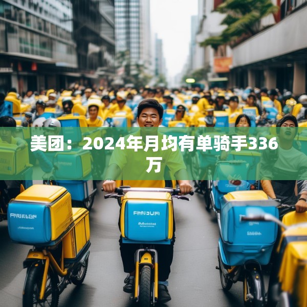 美团：2024年月均有单骑手336万