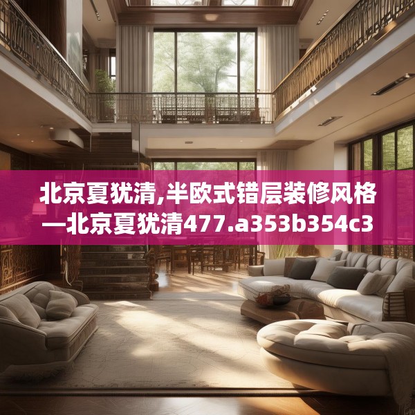 北京夏犹清,半欧式错层装修风格—北京夏犹清477.a353b354c357fgy.364fghfd