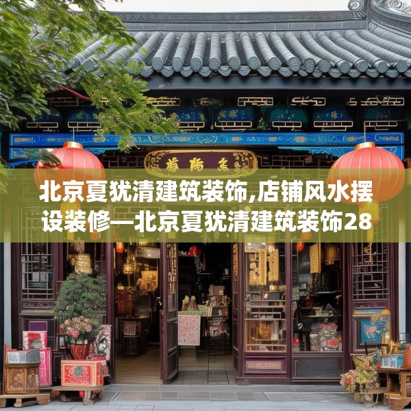 北京夏犹清建筑装饰,店铺风水摆设装修—北京夏犹清建筑装饰288.a164b165c168fgy.175nbn