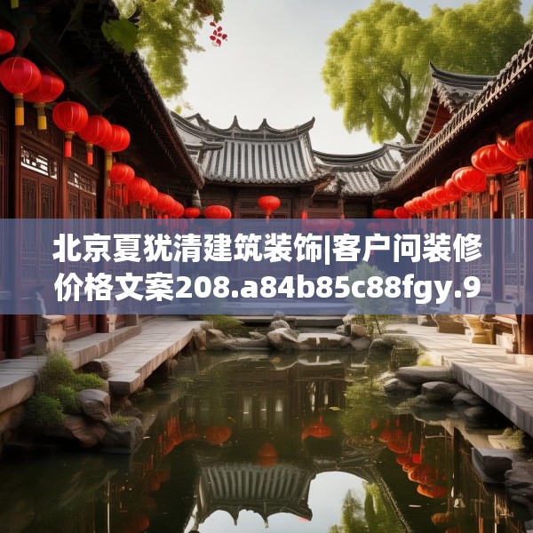 北京夏犹清建筑装饰|客户问装修价格文案208.a84b85c88fgy.95sdA