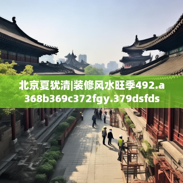 北京夏犹清|装修风水旺季492.a368b369c372fgy.379dsfds