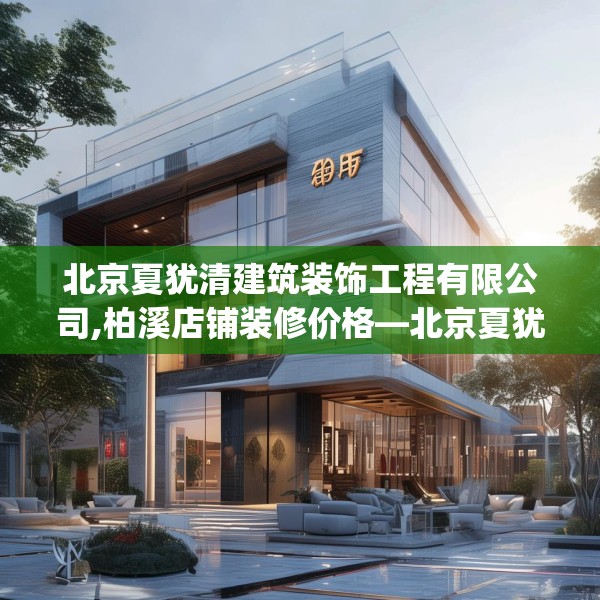 北京夏犹清建筑装饰工程有限公司,柏溪店铺装修价格—北京夏犹清建筑装饰工程有限公司509.a385b386c389fgy.396fds