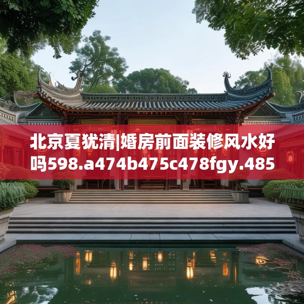 北京夏犹清|婚房前面装修风水好吗598.a474b475c478fgy.485htyj