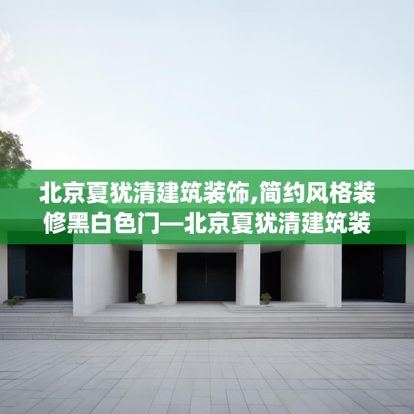 北京夏犹清建筑装饰,简约风格装修黑白色门—北京夏犹清建筑装饰466.a342b343c346fgy.353dewqe
