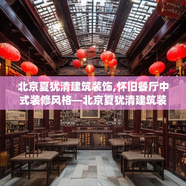 北京夏犹清建筑装饰,怀旧餐厅中式装修风格—北京夏犹清建筑装饰231.a107b108c111fgy.118fhsg